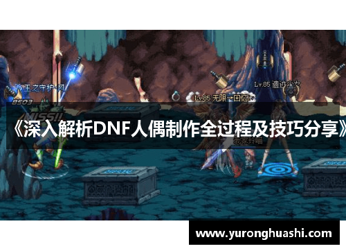 《深入解析DNF人偶制作全过程及技巧分享》