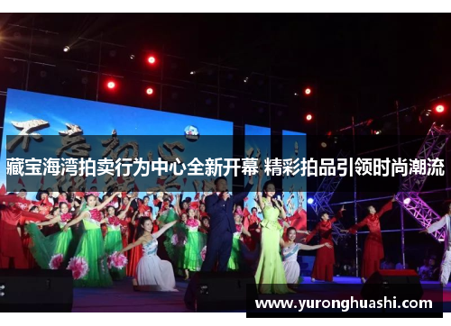 藏宝海湾拍卖行为中心全新开幕 精彩拍品引领时尚潮流